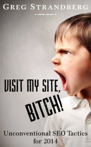 Visit My Site, Bitch! Unconventional SEO Tactics for 2014 (Increasing Website Traffic Series, #2) Greg Strandberg Author