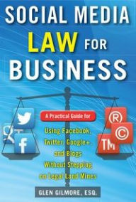 Social Media Law for Business: A Practical Guide for Using Facebook, Twitter, Google +, and Blogs Without Stepping on Legal Land Mines: A Practical Gu