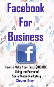 Facebook for Business: How to Make Your First $100,000 Using the Power of Social Media Marketing Steven Gray Author