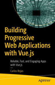 Building Progressive Web Applications with Vue.js: Reliable, Fast, and Engaging Apps with Vue.js Carlos Rojas Author