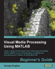Visual Media Processing Using Matlab Beginner's Guide George Siogkas Author