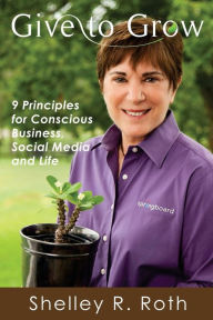 Give to Grow: 9 Principles for Conscious Business, Social Media and Life Shelley R. Roth Author