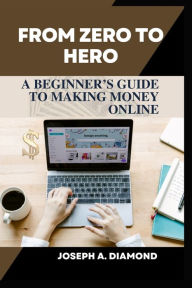 FROM ZERO TO HERO: A Beginner's Guide to Making Money from Home Joseph A. Diamond Author