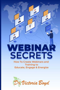 Webinar Secrets: How to Create Webinars and Training to Educate, Engage and Energize Victoria Ilene Boyd Author