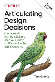Articulating Design Decisions: Communicate with Stakeholders, Keep Your Sanity, and Deliver the Best User Experience Tom Greever Author