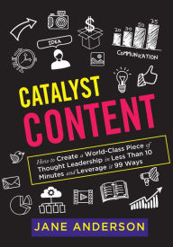 Catalyst Content: How to Create a World-Class Piece of Thought Leadership in Less Than 10 Minutes and Leverage it 99 Ways Jane Anderson Author