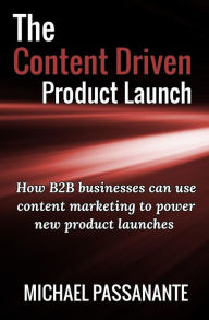 The Content Driven Product Launch: How B2B businesses can use content marketing to power new product launches Michael Passanante Author