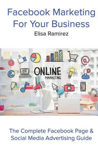 Facebook Marketing For Your Business: The Complete Facebook Page & Social Media Advertising Guide Elisa Ramirez Author