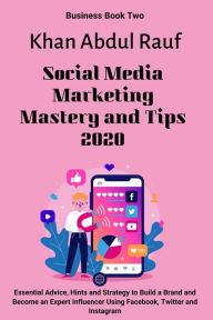 Social Media Marketing Mastery and Tips 2020: Essential Advice, Hints and Strategy to Build a Brand and Become an Expert Influencer Using Facebook, Tw