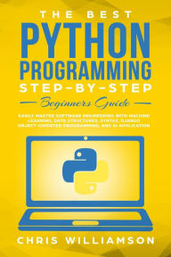 The Best Python Programming Step-By-Step Beginners Guide Easily Master Software engineering with Machine Learning, Data Structures, Syntax, Django Obj