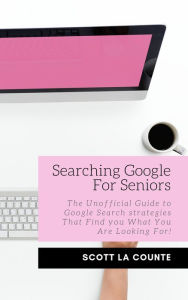 Searching Google For Seniors: The Unofficial Guide to Google Search Strategies That Find You What You Are Looking For! Scott La Counte Author