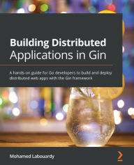 Building Distributed Applications in Gin: A hands-on guide for Go developers to build and deploy distributed web apps with the Gin framework Mohamed L