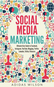 Social Media Marketing - Ultimate User Guide to Facebook, Instagram, YouTube, Blogging, Twitter, LinkedIn, TikTok, Pinterest Adidas Wilson Author