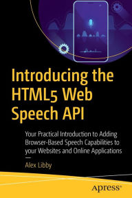 Introducing the HTML5 Web Speech API: Your Practical Introduction to Adding Browser-Based Speech Capabilities to your Websites and Online Applications
