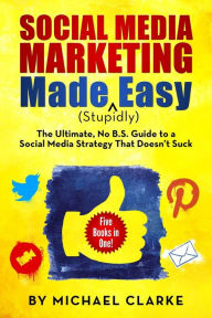 Social Media Marketing Made (Stupidly) Easy: The Ultimate NO B.S. Guide to a Social Media Strategy That Doesn't Suck Michael Clarke Author