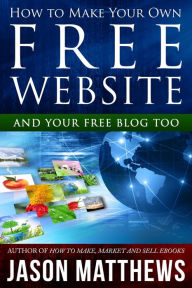 How to Make Your Own Free Website: And Your Free Blog Too Jason Matthews Author