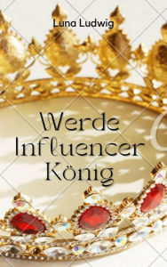 Der Influencer König: Lerne wie du ein erfolgreicher Influencer wirst Luna Ludwig Author