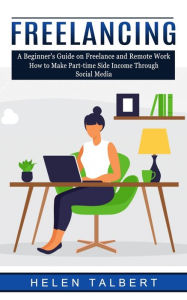 Freelancing: A Beginner's Guide on Freelance and Remote Work (How to Make Part-time Side Income Through Social Media) Helen Talbert Author