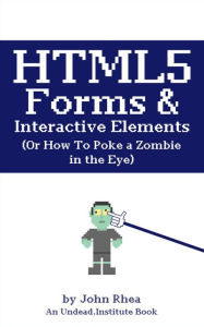 HTML5 Forms & Interactive Elements: Or How to Poke a Zombie in the Eye (Undead Institute) John Rhea Author