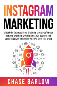 Instagram Marketing: Unlock the Secrets to Using This Social Media Platform for Personal Branding, Growing Your Small Business and Connecting with Inf