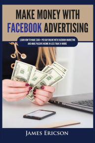 Make Money with Facebook Advertising: Learn How to Make $300+ Per Day Online With Facebook Marketing and Make Passive Income in Less Than 24 Hours Jam