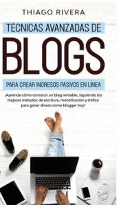 Técnicas Avanzadas de Blogs Para Crear Ingresos Pasivos en Línea: Aprenda Cómo Construir un Blog Rentable, Siguiendo los Mejores Métodos de Escrit