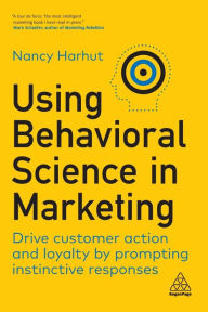 Using Behavioral Science in Marketing: Drive Customer Action and Loyalty by Prompting Instinctive Responses Nancy Harhut Author
