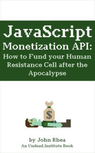 JavaScript Monetization API: How to Fund your Human Resistance Cell after the Apocalypse (Undead Institute, #12) John Rhea Author