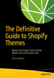 The Definitive Guide to Shopify Themes: Master the Design Skills to Build World-Class Ecommerce Sites Gavin Ballard Author