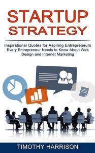 Startup Strategy: Inspirational Quotes for Aspiring Entrepreneurs (Every Entrepreneur Needs to Know About Web Design and Internet Marketing) Timothy H