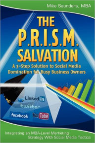 The P.R.I.S.M. Salvation: A 3-Step Solution to Social Media Domination for Busy Business Owners Mike Saunders MBA Author