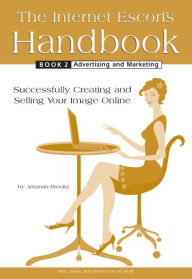 The Internet Escort's Handbook Book 2: Advertising and Marketing: Successfully Creating and Selling Your Image Online Amanda Brooks Author