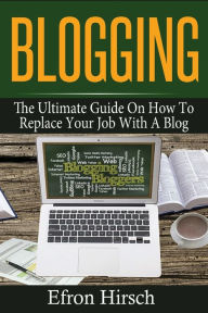 Blogging: The Ultimate Guide On How To Replace Your Job With A Blog Efron Hirsch Author