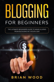 Blogging for Beginners: The Ultimate Beginners Guide to Make a Living from Blogging in 1 Hour a Day Brian Wood Author