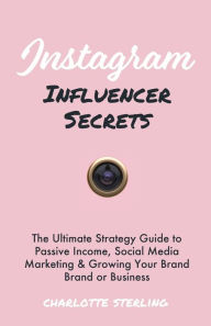 Instagram Influencer Secrets: The Ultimate Strategy Guide to Passive Income, Social Media Marketing & Growing Your Personal Brand or Business Charlott