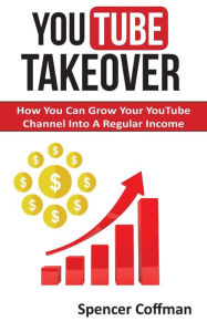 YouTube Takeover: How You Can Grow Your YouTube Channel Into A Regular Income Spencer Coffman Author