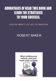 Advantages of read this book and learn the strategies to your success.: positive impact s of site optimization Robert Baker Author