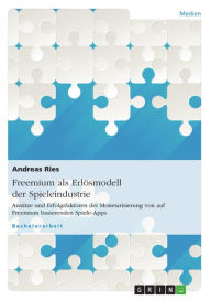 Freemium als Erlösmodell der Spieleindustrie: Ansätze und Erfolgsfaktoren der Monetarisierung von auf Freemium basierenden Spiele-Apps Andreas Ries
