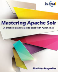 Mastering Apache Solr: A practical guide to get to grips with Apache Solr Mathieu Nayrolles Author