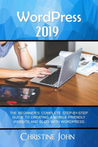 WordPress 2019: The Beginner's Complete Step-by-Step Guide to Creating a Mobile Friendly Website with WordPress Christine John Author