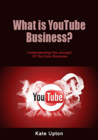 What is YouTube Business?: Understanding the concept Of YouTube Business Kate Upton Author