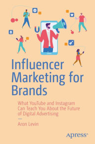 Influencer Marketing for Brands: What YouTube and Instagram Can Teach You About the Future of Digital Advertising Aron Levin Author
