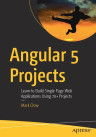 Angular 5 Projects: Learn to Build Single Page Web Applications Using 70+ Projects Mark Clow Author