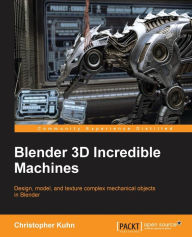 Blender 3D Incredible Machines: Design, model, and texture complex mechanical objects in Blender Christopher Kuhn Author