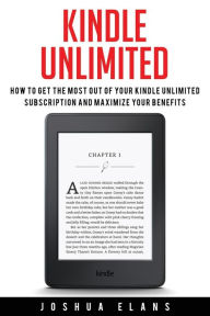 Kindle Unlimited: 7 Tips to Maximizing Kindle Unlimited Subscription Account Benefits and Getting the Most from Your Kindle Unlimited Books Joshua Ela