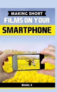 Making Short Films on Your Smartphone Michael K Author