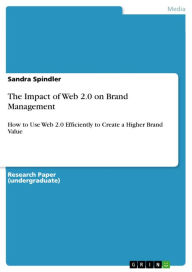 The Impact of Web 2.0 on Brand Management: How to Use Web 2.0 Efficiently to Create a Higher Brand Value Sandra Spindler Author