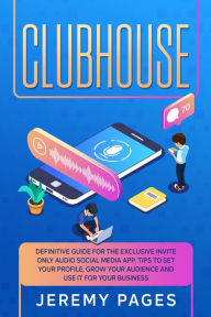 Clubhouse: Definitive Guide for the Exclusive Invite Only Audio Social Media App. Tips to Set your Profile, Grow Your Audience and Use it for Your Bus
