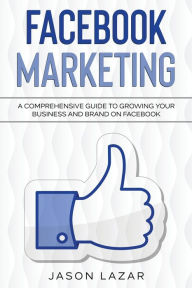 Facebook Marketing: A Comprehensive Guide to Growing Your Business on Facebook Jason Lazar Author
