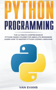 Python Programming: The Ultimate Comprehensive Python Crash Course for Absolute Beginners - Learn How to Master Python Coding Language Van Evans Autho